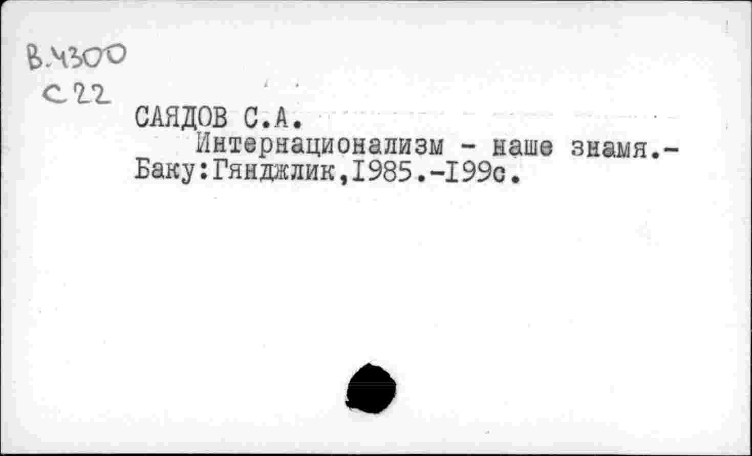 ﻿сгг
САЯДОВ С.А.
Интернационализм - наше знамя.-Баку :Гяндалик,1985.-199с.